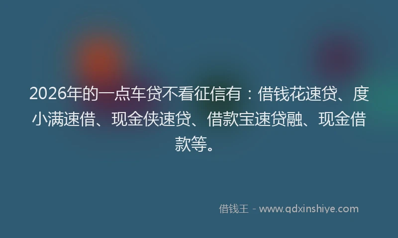 2026年的一点车贷不看征信有：借钱花速贷、度小满速借、现金侠速贷、借款宝速贷融、现金借款等。