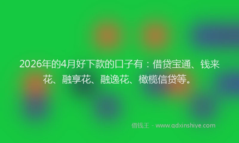 2026年的4月好下款的口子有：借贷宝通、钱来花、融享花、融逸花、橄榄信贷等。