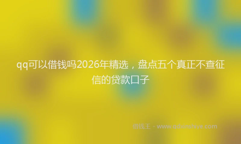 qq可以借钱吗2026年精选，盘点五个真正不查征信的贷款口子