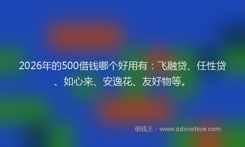 2026年的500借钱哪个好用有：飞融贷、任性贷、如心来、安逸花、友好物等。