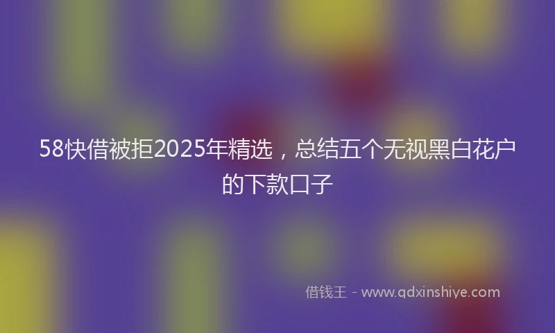 58快借被拒2025年精选，总结五个无视黑白花户的下款口子