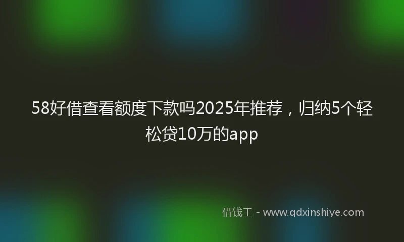 58好借查看额度下款吗2025年推荐，归纳5个轻松贷10万的app
