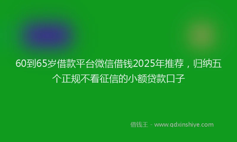 60到65岁借款平台微信借钱2025年推荐，归纳五个正规不看征信的小额贷款口子