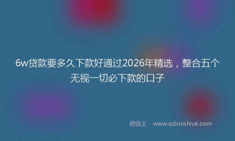 6w贷款要多久下款好通过2026年精选，整合五个无视一切必下款的口子