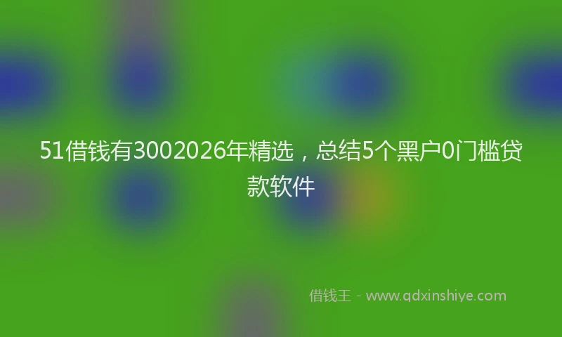51借钱有3002026年精选,总结5个黑户0门槛贷款软件