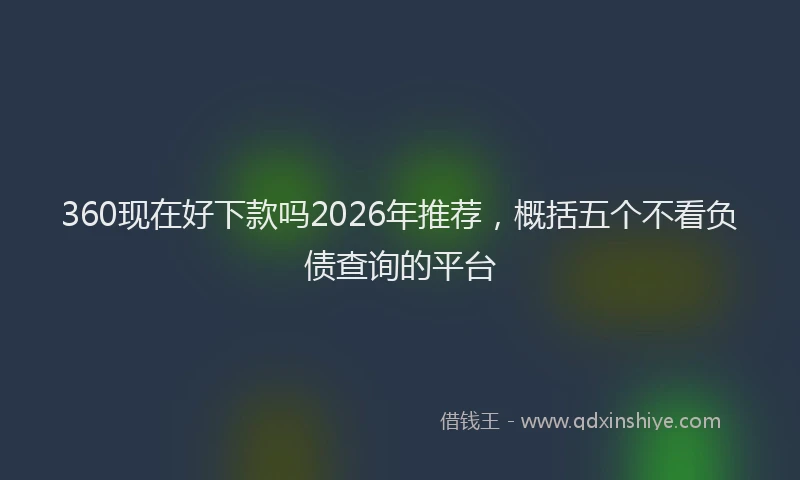 360现在好下款吗2026年推荐，概括五个不看负债查询的平台