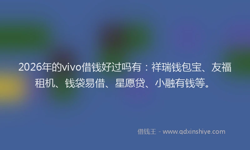 2026年的vivo借钱好过吗有：祥瑞钱包宝、友福租机、钱袋易借、星愿贷、小融有钱等。