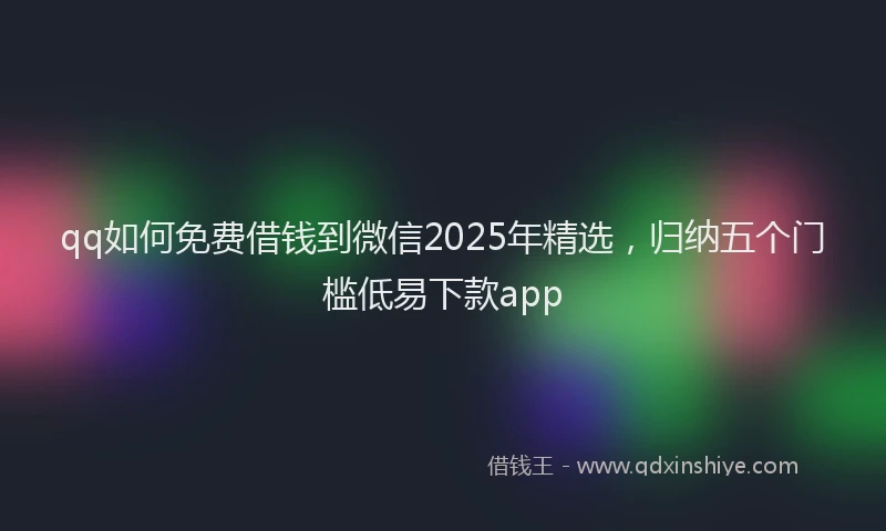 qq如何免费借钱到微信2025年精选，归纳五个门槛低易下款app
