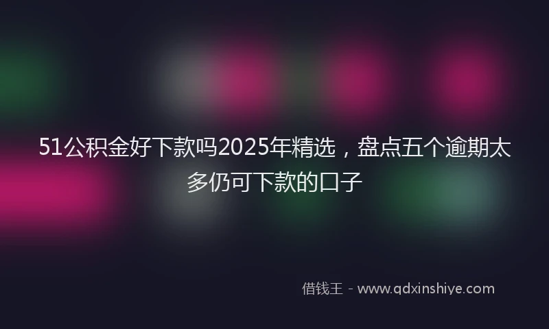 51公积金好下款吗2025年精选，盘点五个逾期太多仍可下款的口子