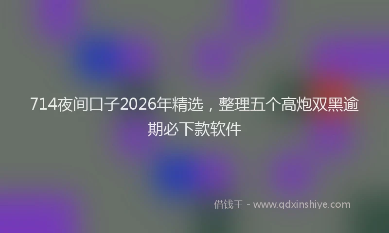 714夜间口子2026年精选,整理五个高炮双黑逾期必下款软件