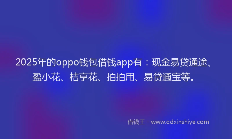 2025年的oppo钱包借钱app有:现金易贷通途、盈小花、桔享花、拍拍用、易贷通宝等。