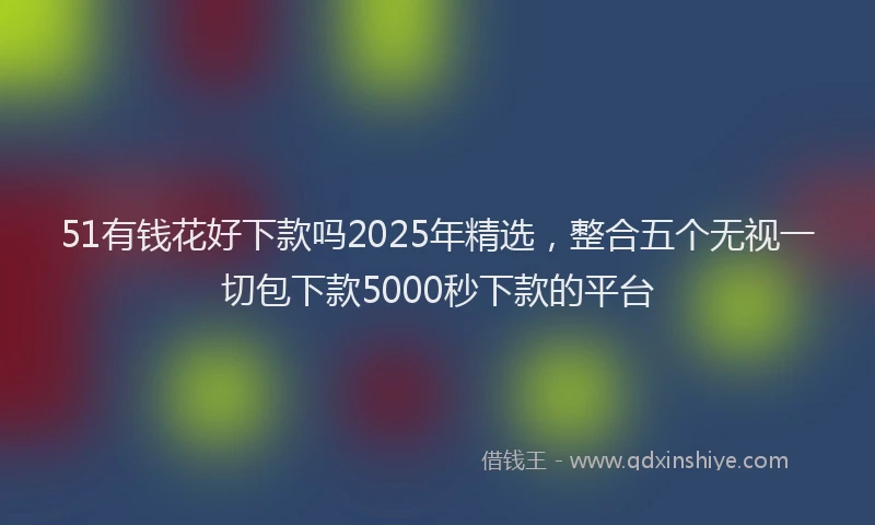 51有钱花好下款吗2025年精选，整合五个无视一切包下款5000秒下款的平台