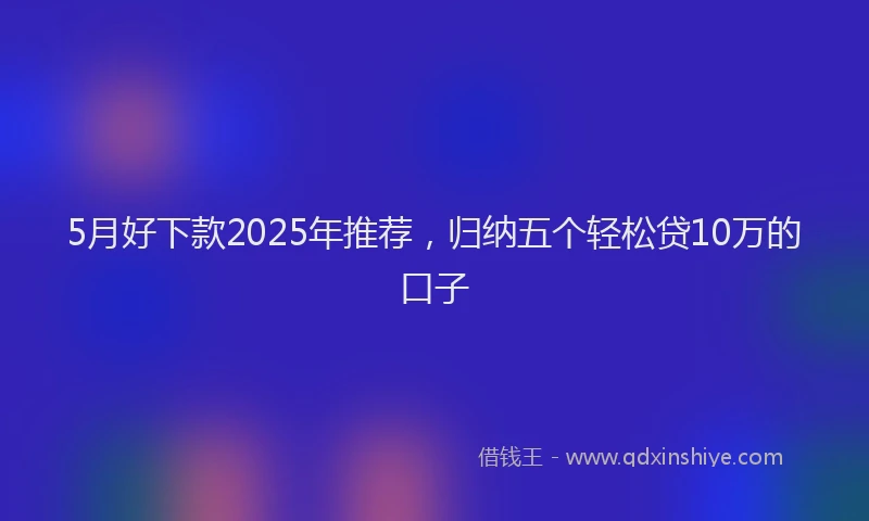5月好下款2025年推荐，归纳五个轻松贷10万的口子