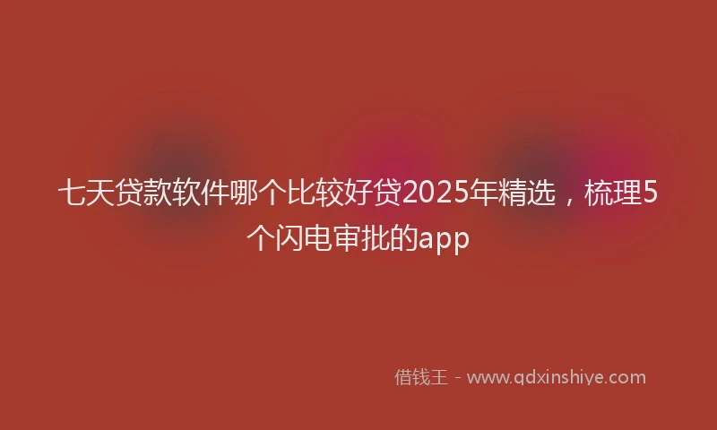 七天贷款软件哪个比较好贷2025年精选，梳理5个闪电审批的app