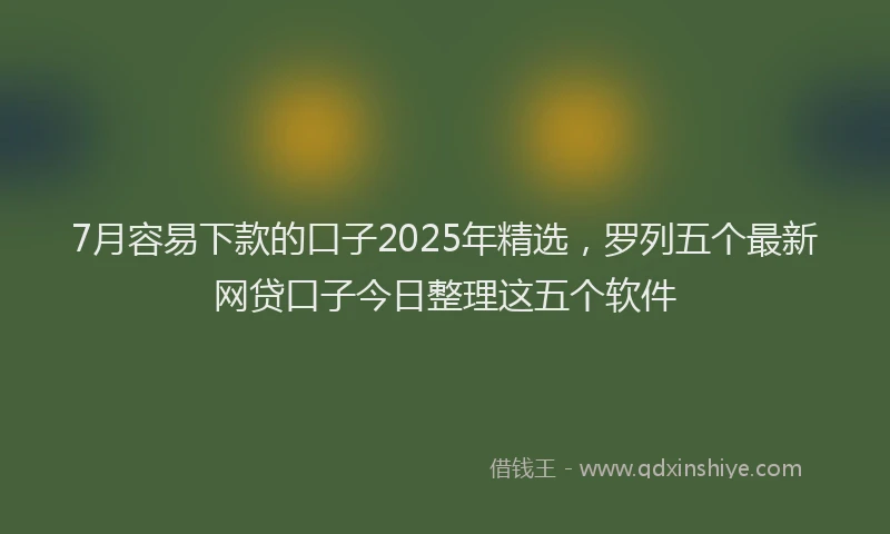7月容易下款的口子2025年精选，罗列五个最新网贷口子今日整理这五个软件