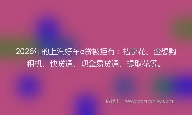 2026年的上汽好车e贷被拒有：桔享花、蛮想购租机、快贷通、现金易贷通、提取花等。