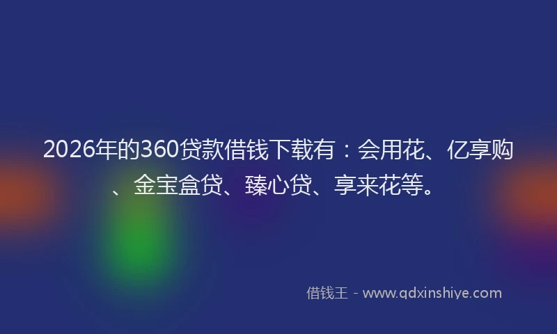 2026年的360贷款借钱下载有：会用花、亿享购、金宝盒贷、臻心贷、享来花等。