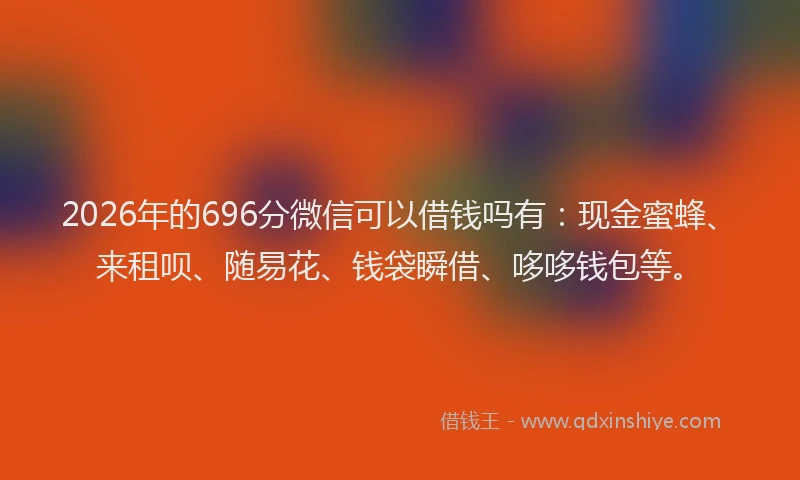 2026年的696分微信可以借钱吗有：现金蜜蜂、来租呗、随易花、钱袋瞬借、哆哆钱包等。