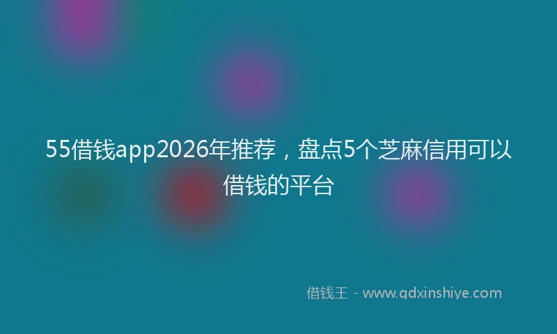 55借钱app2026年推荐,盘点5个芝麻信用可以借钱的平台
