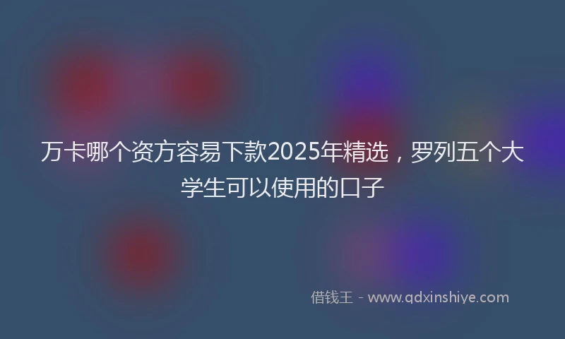 万卡哪个资方容易下款2025年精选，罗列五个大学生可以使用的口子