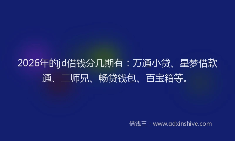 2026年的jd借钱分几期有：万通小贷、星梦借款通、二师兄、畅贷钱包、百宝箱等。