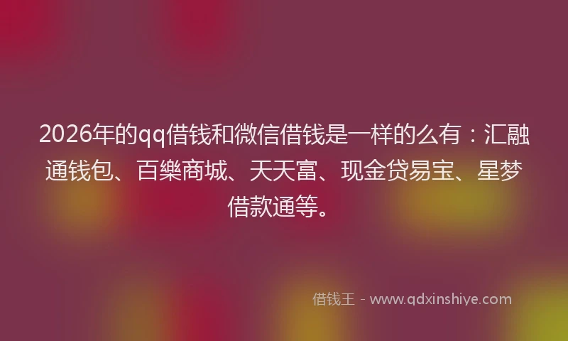2026年的qq借钱和微信借钱是一样的么有：汇融通钱包、百樂商城、天天富、现金贷易宝、星梦借款通等。