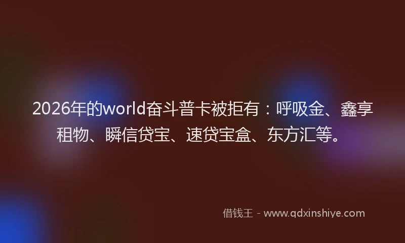 2026年的world奋斗普卡被拒有：呼吸金、鑫享租物、瞬信贷宝、速贷宝盒、东方汇等。