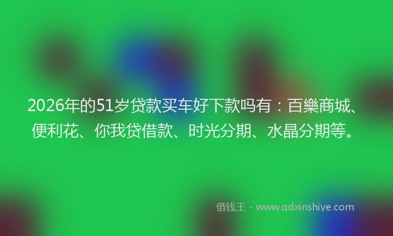 2026年的51岁贷款买车好下款吗有：百樂商城、便利花、你我贷借款、时光分期、水晶分期等。