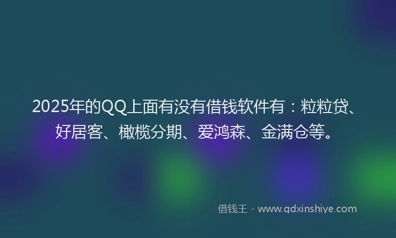 2025年的QQ上面有没有借钱软件有：粒粒贷、好居客、橄榄分期、爱鸿森、金满仓等。