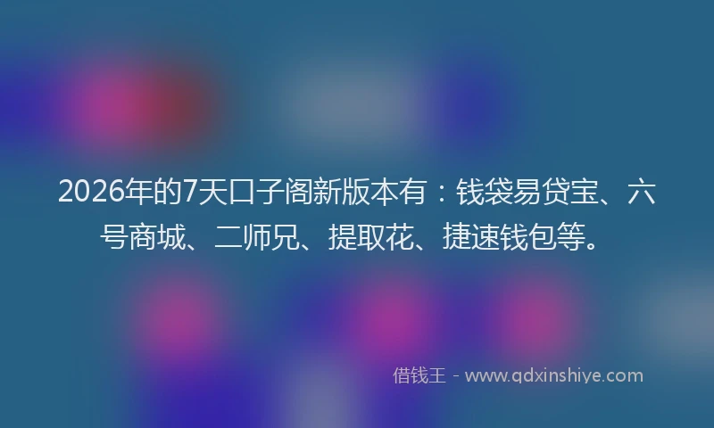 2026年的7天口子阁新版本有：钱袋易贷宝、六号商城、二师兄、提取花、捷速钱包等。