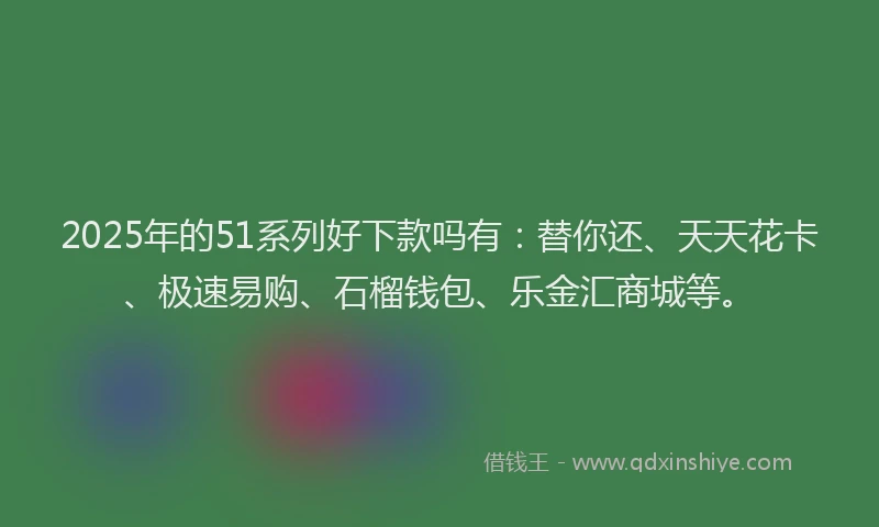 2025年的51系列好下款吗有：替你还、天天花卡、极速易购、石榴钱包、乐金汇商城等。