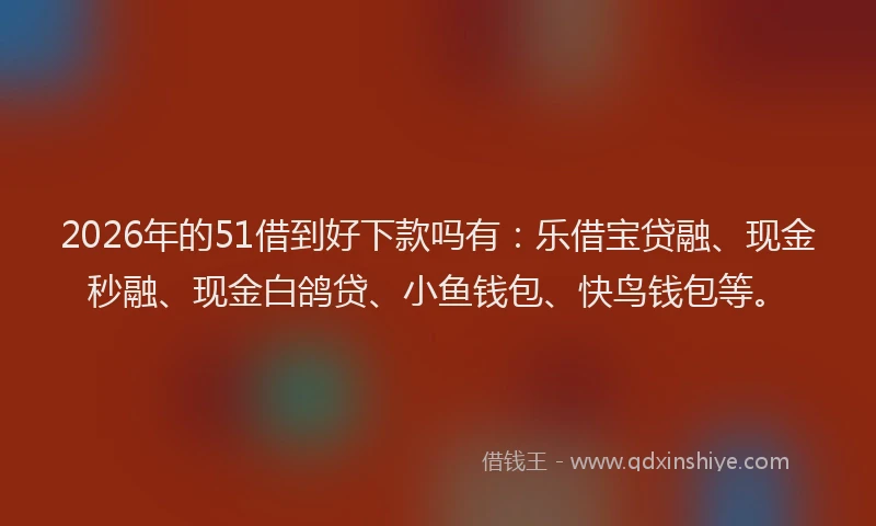 2026年的51借到好下款吗有：乐借宝贷融、现金秒融、现金白鸽贷、小鱼钱包、快鸟钱包等。