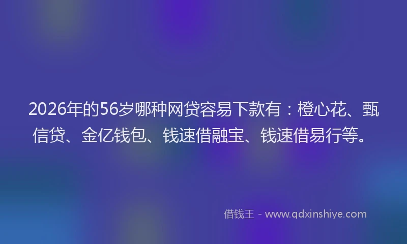 2026年的56岁哪种网贷容易下款有：橙心花、甄信贷、金亿钱包、钱速借融宝、钱速借易行等。