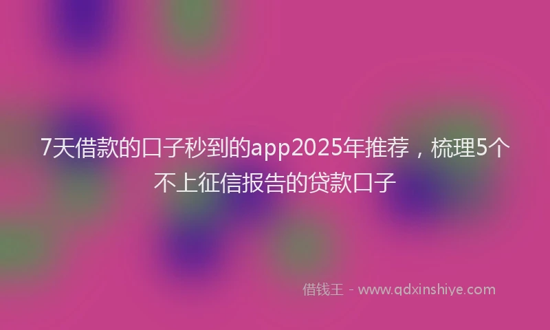 7天借款的口子秒到的app2025年推荐，梳理5个不上征信报告的贷款口子