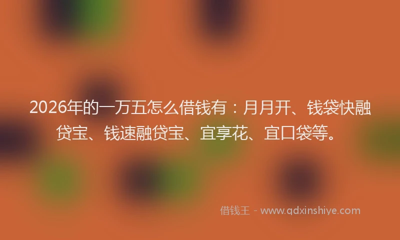 2026年的一万五怎么借钱有：月月开、钱袋快融贷宝、钱速融贷宝、宜享花、宜口袋等。