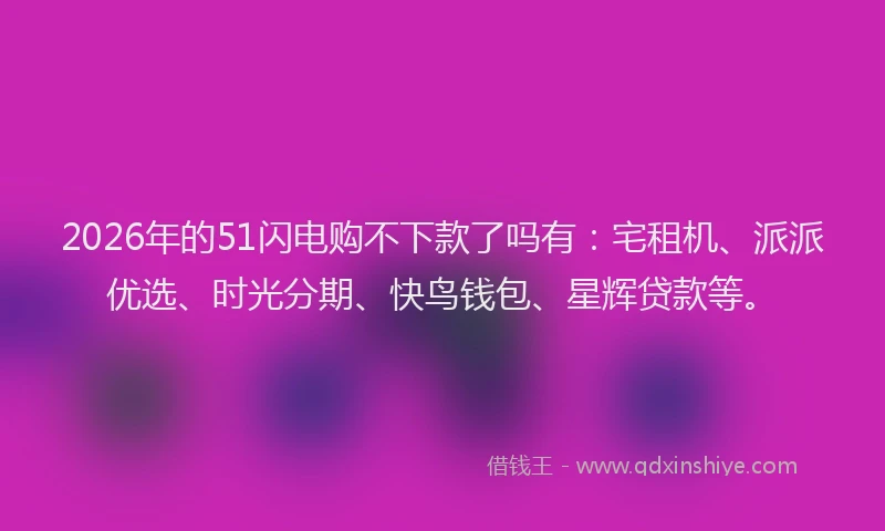 2026年的51闪电购不下款了吗有：宅租机、派派优选、时光分期、快鸟钱包、星辉贷款等。