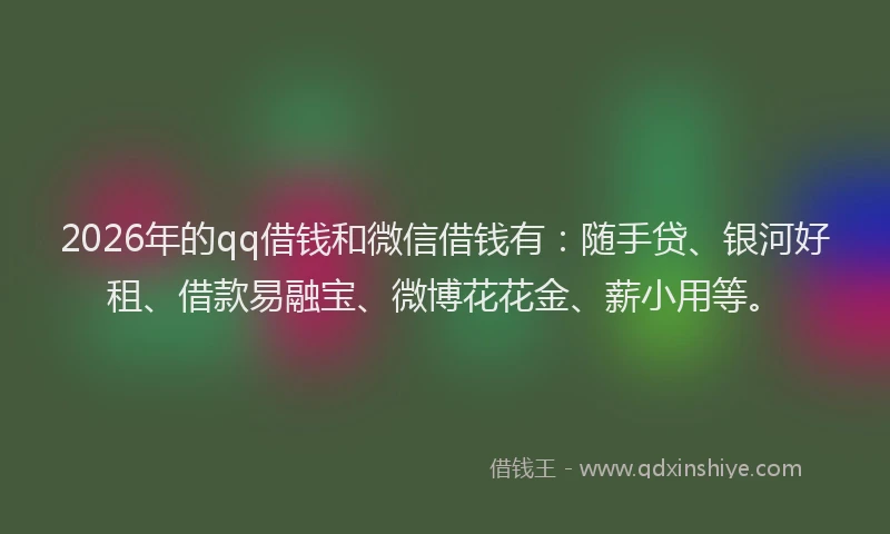 2026年的qq借钱和微信借钱有：随手贷、银河好租、借款易融宝、微博花花金、薪小用等。