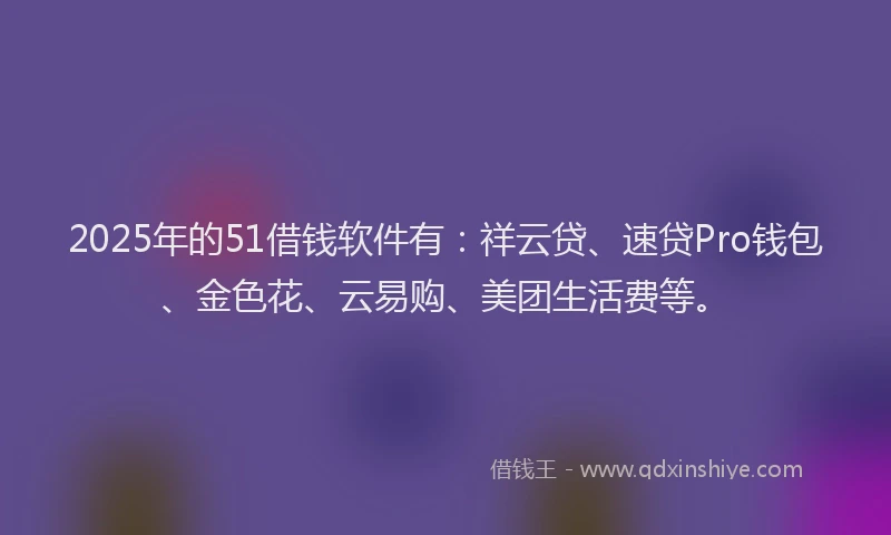 2025年的51借钱软件有：祥云贷、速贷Pro钱包、金色花、云易购、美团生活费等。