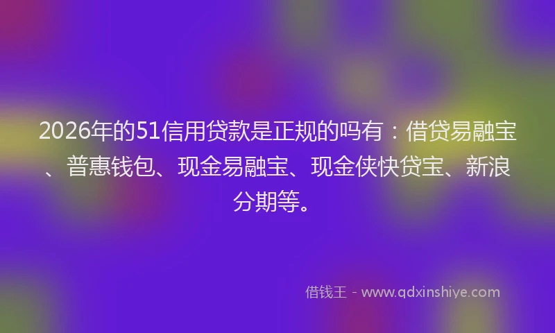 2026年的51信用贷款是正规的吗有：借贷易融宝、普惠钱包、现金易融宝、现金侠快贷宝、新浪分期等。