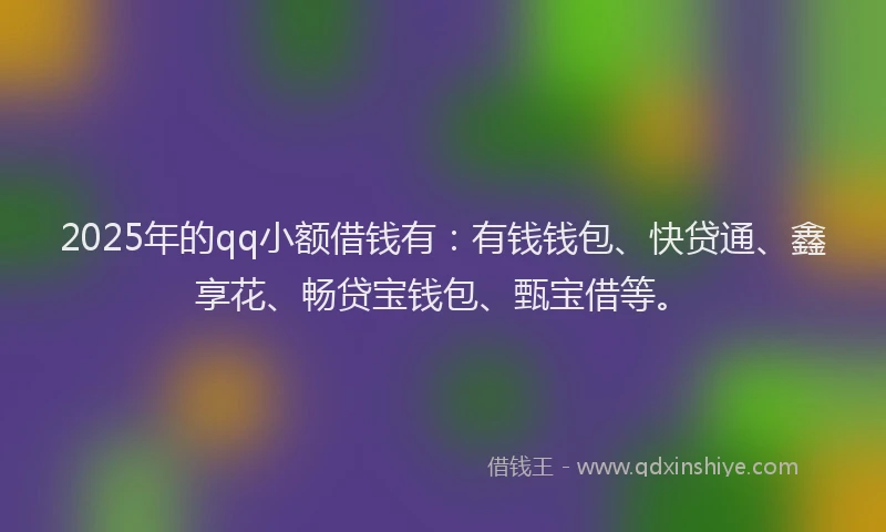 2025年的qq小额借钱有:有钱钱包、快贷通、鑫享花、畅贷宝钱包、甄宝借等。