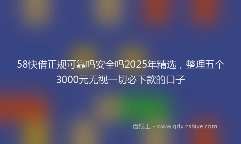 58快借正规可靠吗安全吗2025年精选，整理五个3000元无视一切必下款的口子