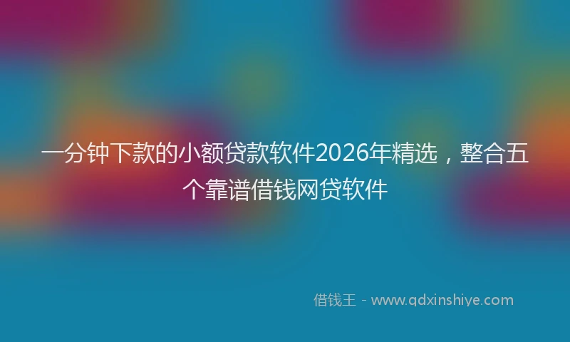 一分钟下款的小额贷款软件2026年精选，整合五个靠谱借钱网贷软件
