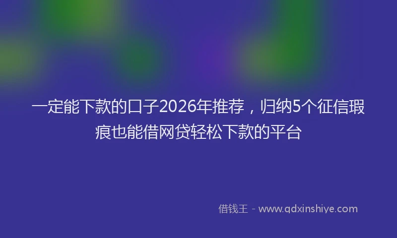 一定能下款的口子2026年推荐，归纳5个征信瑕疵也能借网贷轻松下款的平台