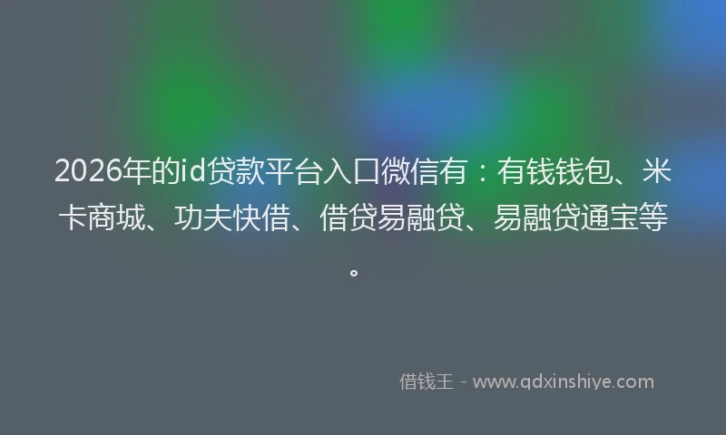 2026年的id贷款平台入口微信有：有钱钱包、米卡商城、功夫快借、借贷易融贷、易融贷通宝等。