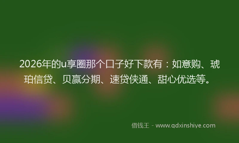 2026年的u享圈那个口子好下款有：如意购、琥珀信贷、贝赢分期、速贷侠通、甜心优选等。