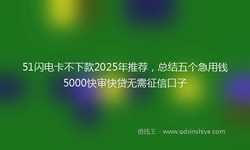 51闪电卡不下款2025年推荐，总结五个急用钱5000快审快贷无需征信口子