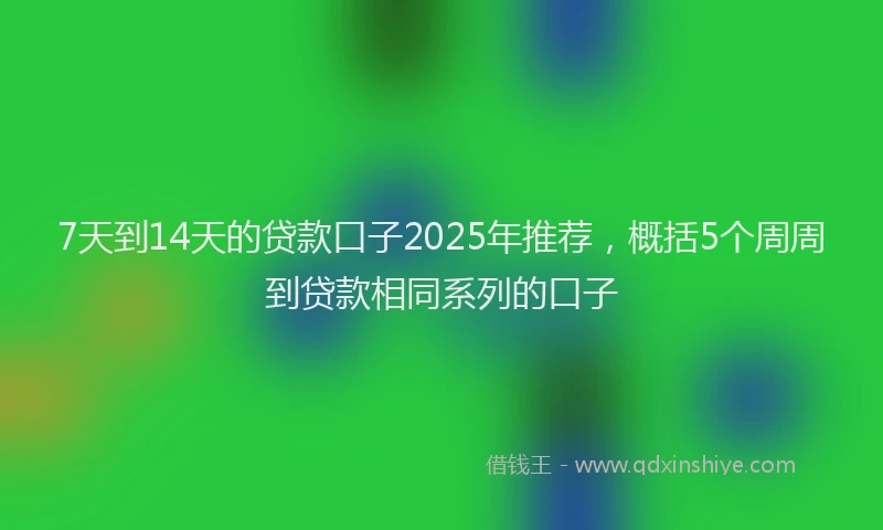 7天到14天的贷款口子2025年推荐，概括5个周周到贷款相同系列的口子