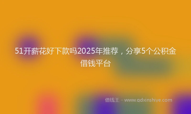51开薪花好下款吗2025年推荐，分享5个公积金借钱平台