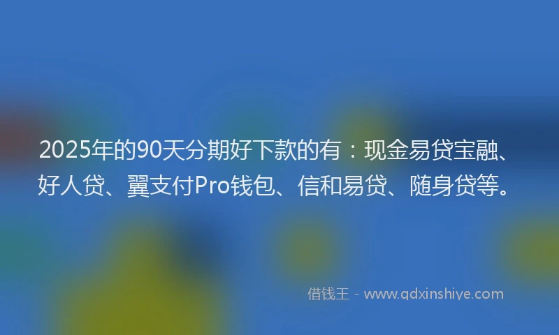 2025年的90天分期好下款的有:现金易贷宝融、好人贷、翼支付Pro钱包、信和易贷、随身贷等。