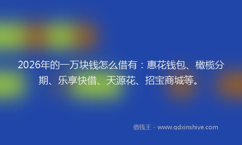 2026年的一万块钱怎么借有：惠花钱包、橄榄分期、乐享快借、天源花、招宝商城等。